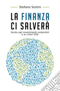 La finanza ci salverà. Guida agli investimenti sostenibili e ai criteri ESG libro di Sestini Stefano