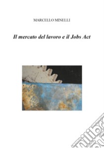 Il mercato del lavoro e il Jobs Act libro di Minelli Marcello