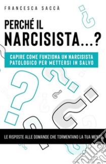 Perché il narcisista...? Capire come funziona un narcisista patologico per mettersi in salvo libro di Saccà Francesca