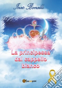 La principessa dal cappello bianco libro di Bonelli Ines