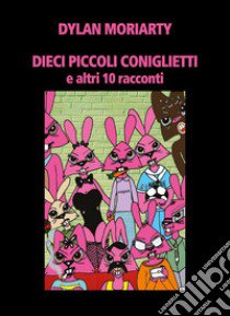 Dieci piccoli coniglietti e altri 10 racconti libro di Moriarty Dylan