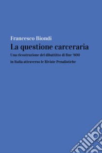 La questione carceraria. Una ricostruzione del dibattito di fine '800 in Italia attraverso le Riviste Penalistiche libro di Biondi Francesco