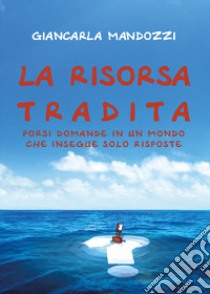 La risorsa tradita. Porsi domande in un mondo che insegue solo risposte libro di Mandozzi Giancarla