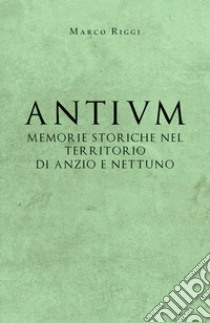 Antium: memorie storiche nel territorio di Anzio e Nettuno libro di Riggi Marco