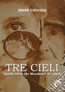 Tre cieli. Quella volta che Murakami mi copiò libro di Chiozza Irene