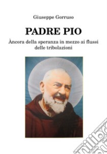 Padre Pio. Ancora della speranza in mezzo ai flussi delle tribolazioni libro di Gorruso Giuseppe