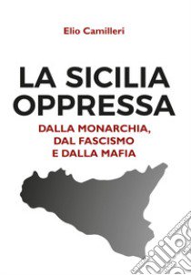 La Sicilia oppressa dalla monarchia, dal fascismo e dalla mafia libro di Camilleri Elio