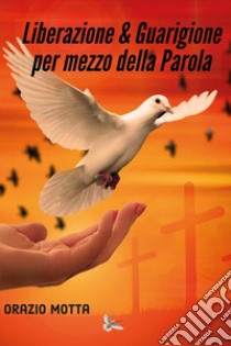 Liberazione & guarigione per mezzo della parola libro di Motta Orazio