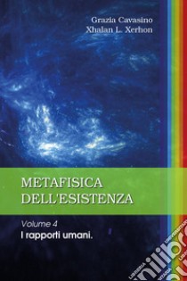 Metafisica dell'esistenza. Vol. 4: I rapporti umani libro di Cavasino Grazia; Xhalan L. Xerhon