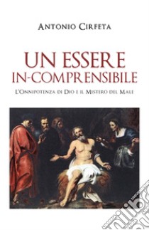 Un essere in-comprensibile. L'onnipotenza di Dio e il mistero del male libro di Cirfeta Antonio