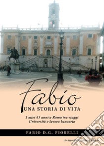 Fabio. Una storia di vita. I miei 45 anni a Roma tra viaggi Università e lavoro bancario libro di Fiorelli Fabio D.G.