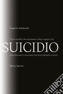 Tutto quello che avremmo voluto sapere sul suicidio libro di Gallavotti Eugenio; Savino Mario