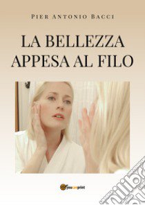 La bellezza appesa a un filo. Guida alla chirurgia estetica mini invasiva libro di Bacci Pier Antonio