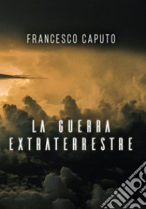 La guerra extraterrestre libro di Caputo Francesco