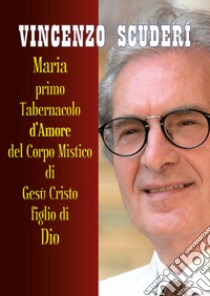 Maria, Primo Tabernacolo d'amore del Corpo Mistico di Gesù Cristo figlio di Dio libro di Scuderi Vincenzo