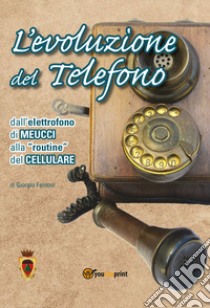 L'evoluzione del telefono. Dall'elettrofono di Meucci alla routine del cellulare libro di Fantoni Giorgio