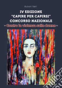 Contro la violenza sulle donne. IV edizione Concorso nazionale «Capire per capirsi» libro