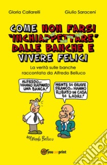 Come non farsi inchiappettare dalle banche e vivere felici. La verità sulle banche raccontata da Alfredo Belluco libro di Callarelli Gloria; Saraceni Giulio