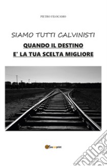 Siamo tutti calvinisti. Quando il destino è la tua scelta migliore libro di Filocamo Pietro