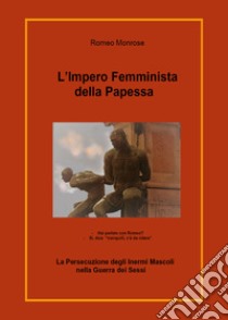 L'impero femminista della papessa. La persecuzione degli inermi mascoli nella guerra dei sessi libro di Monrose Romeo