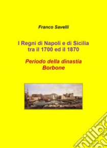 I regni di Napoli e di Sicilia tra il 1700 e 1870. Periodo della dinastia Borbone libro di Savelli Francesco