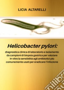 Helicobacter pylori: diagnostica clinica di laboratorio e isolamento da campioni di biopsia gastrica per valutare in vitro la sensibilità agli antibiotici più comunemente usati per eradicare l'infezione libro di Altarelli Licia