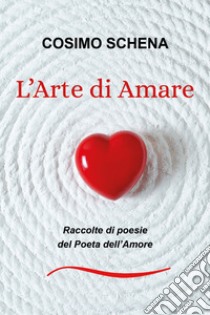 L'arte di amare. Raccolte di poesie del poeta dell'amore libro di Schena Cosimo