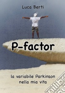 P-factor. La variabile Parkinson nella mia vita libro di Berti Luca