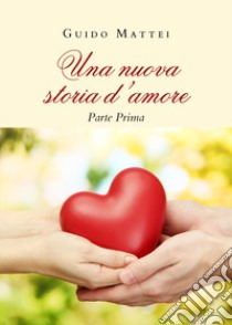 Una nuova storia d'amore. Parte prima libro di Mattei Guido