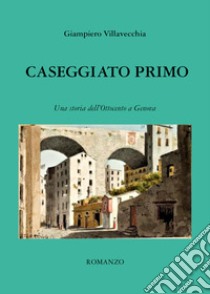 Caseggiato primo. Una storia dell'Ottocento a Genova libro di Villavecchia Giampiero