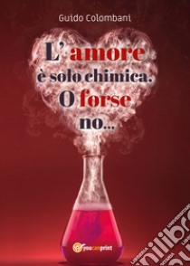 L'amore è solo chimica. O forse no.... Analisi scientifico-sentimentale dell'amore, raccontata da un Toscano in dialetto Lucchese libro di Colombani Guido