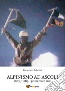 Alpinismo ad Ascoli. 1883-1983, i primi cento anni libro di Saladini Francesco