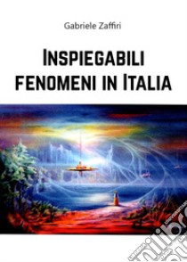 Inspiegabili fenomeni in Italia libro di Zaffiri Gabriele