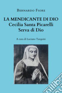 La mendicante di Dio. Cecilia Santa Picarelli, serva di Dio libro di Fiore Bernardo; Tarquini L. (cur.)