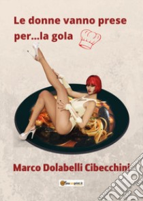 Le donne vanno prese per... la gola libro di Dolabelli Cibecchini Marco