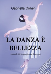 La danza è bellezza. Manuale d'arte per giovani danzatori libro di Cohen Gabriella