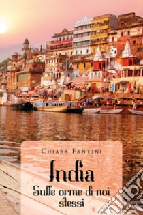 India. Sulle orme di noi stessi libro di Fantini Chiara