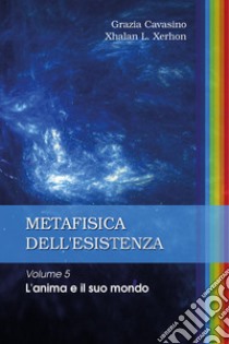 Metafisica dell'esistenza. Vol. 5: L' anima e il suo mondo libro di Cavasino Grazia; Xhalan L. Xerhon