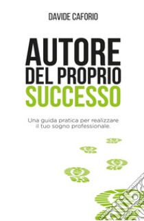 Autore del proprio successo. Una guida pratica per realizzare il tuo sogno professionale libro di Davide Caforio