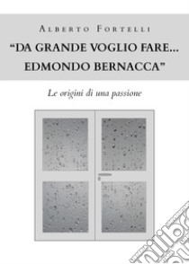 «Da grande voglio fare... Edmondo Bernacca». Le origini di una passione libro di Fortelli Alberto