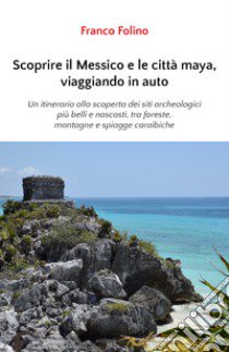 Scoprire il Messico e le città maya, viaggiando in auto libro di Folino Franco