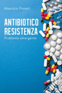 Antibiotico-resistenza. Problema emergente libro di Proietti Maurizio