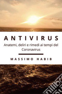 Antivirus. Anatemi, deliri e rimedi ai tempi del Coronavirus libro di Habib Massimo