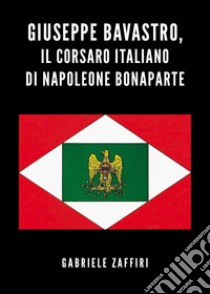 Giuseppe Bavastro, il corsaro italiano di Napoleone Bonaparte libro di Zaffiri Gabriele