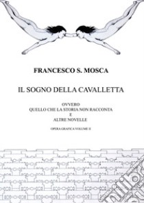 Il sogno della cavalletta ovvero quello che la storia non racconta e altre novelle. Opera grafica. Vol. 2 libro di Mosca Francesco S.