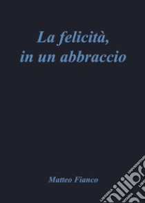 La felicità, in un abbraccio libro di Fianco Matteo