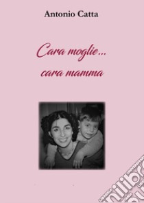 Cara moglie... Cara mamma libro di Catta Antonio