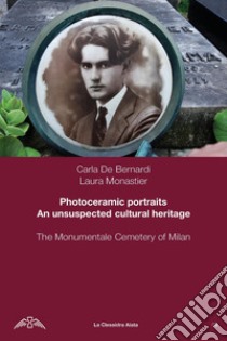Photoceramic portraits. Un unsuspected cultural heritage. The Monumentale Cemetery of Milan libro di De Bernardi Carla; Monastier Laura