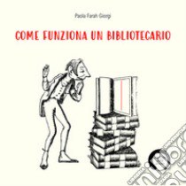 Come funziona un bibliotecario libro di Giorgi Paola Farah