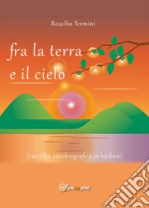 Fra la terra e il cielo (raccolta autobiografica in haibun) libro di Termini Rosalba